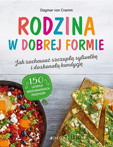 Rodzina w dobrej formie. Jak zachować szczupłą sylwetkę i świetną kondycję. 150 łatwych wegetariańskich przepisów