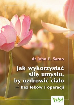 Jak wykorzystać siłę umysłu, by uzdrowić ciało - bez leków i operacji