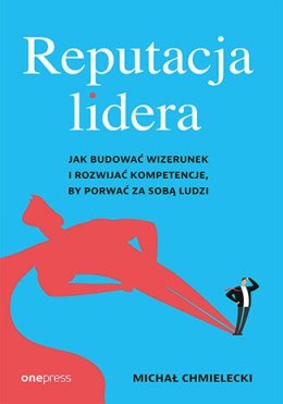 Reputacja lidera. Jak budować wizerunek i rozwijać kompetencje, by porwać za sobą ludzi