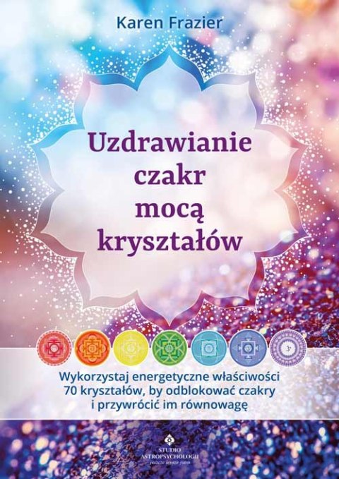 Uzdrawianie czakr mocą kryształów. Wykorzystaj energetyczne właściwości 70 kryształów, by odblokować czakry i przywrócić im równ