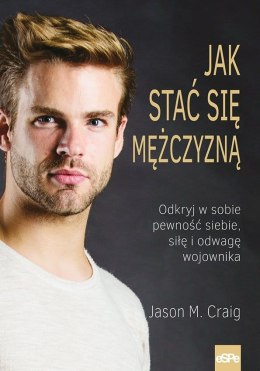 Jak stać się mężczyzną. Odkryj w sobie pewność siebie siłę i odwagę wojownika