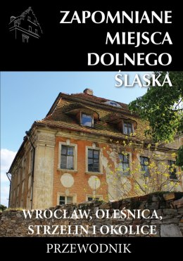 Zapomniane miejsca Dolnego Śląska. Wrocław, Oleśnica, Strzelin i okolice