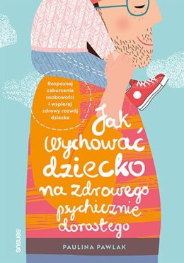 Jak wychować dziecko na zdrowego psychicznie dorosłego. Rozpoznaj zaburzenia osobowości i wspieraj rozwój dziecka