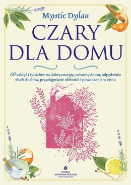 Czary dla domu. 60 zaklęć i rytuałów na dobrą energię, ochronę domu, odpędzenie złych duchów, przyciągnięcie obfitości i powodze