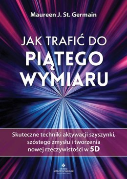 Jak trafić do piątego wymiaru. Skuteczne techniki aktywacji szyszynki, szóstego zmysłu i tworzenia nowej rzeczywistości w 5D