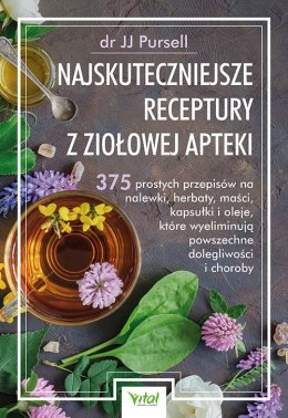 Najskuteczniejsze receptury z ziołowej apteki. 375 prostych przepisów na nalewki, herbaty, maści, kapsułki i oleje, które wyelim