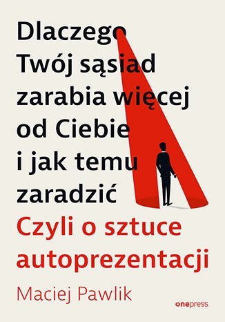 Dlaczego Twój sąsiad zarabia więcej od Ciebie i jak temu zaradzić. Czyli o sztuce autoprezentacji