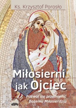 Miłosierni jak Ojciec. Pozwól się przemienić Bożemu Miłosierdziu