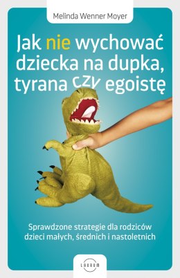 Jak nie wychować dziecka na dupka, tyrana czy egoistę. Sprawdzone strategie dla rodziców