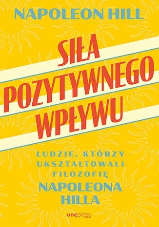 Siła pozytywnego wpływu. Ludzie, którzy ukształtowali filozofię Napoleona Hilla