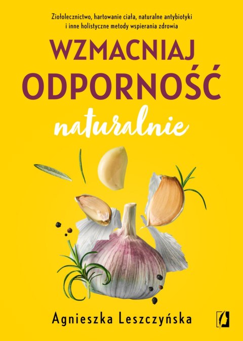 Wzmacniaj odporność naturalnie. Ziołolecznictwo, hartowanie ciała, naturalne antybiotyki i inne holistyczne metody wspierania zd