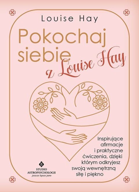 Pokochaj siebie z Louise Hay. Inspirujące afirmacje i praktyczne ćwiczenia, dzięki którym odkryjesz swoją wewnętrzną siłę i pięk