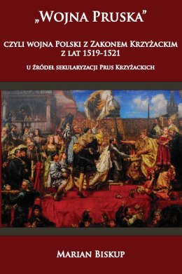 Wojna pruska czyli wojna Polski z Zakonem Krzyżackim z lat 1519-1521. U źródeł sekularyzacji Prus Krzyżackich wyd. 2