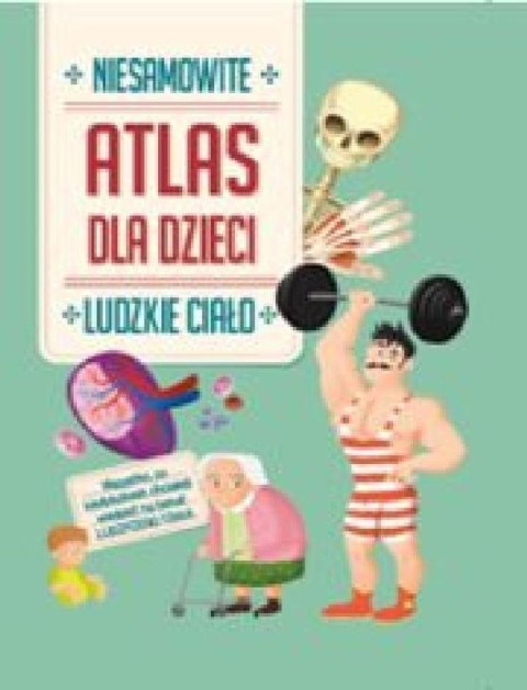 Ludzkie ciało. Niesamowity atlas dla dzieci