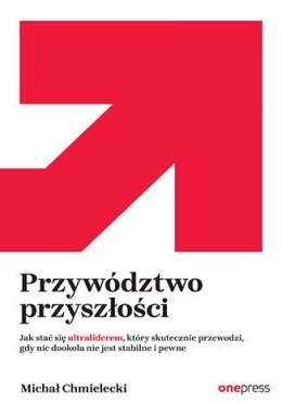 Przywództwo przyszłości. Jak stać się ultraliderem, który skutecznie przewodzi gdy nic dookoła nie jest stabilne i pewne